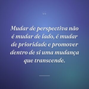 Mudar de perspectiva não é mudar de lado, é mudar de prioridade e promover dentro de si uma mudança que transcende.