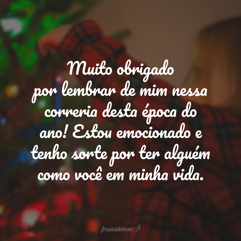 Muito obrigado por lembrar de mim nessa correria desta época do ano! Estou emocionado e tenho sorte por ter alguém como você em minha vida.