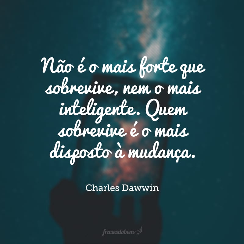 Não é o mais forte que sobrevive, nem o mais inteligente. Quem sobrevive é o mais disposto à mudança. 