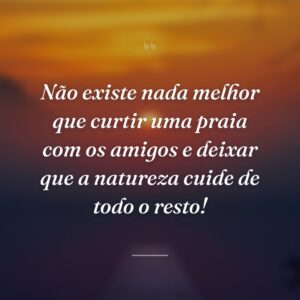 Não existe nada melhor que curtir uma praia com os amigos e deixar que a natureza cuide de todo o resto!