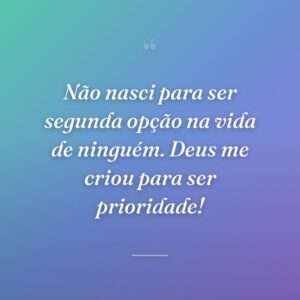 Não nasci para ser segunda opção na vida de ninguém. Deus me criou para ser prioridade!