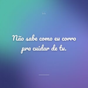 Não sabe como eu corro pra cuidar de tu.