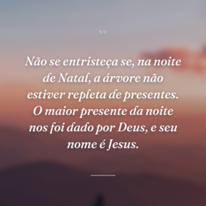 Não se entristeça se, na noite de Natal, a árvore não estiver repleta de presentes. O maior presente da noite nos foi dado por Deus, e seu nome é Jesus.