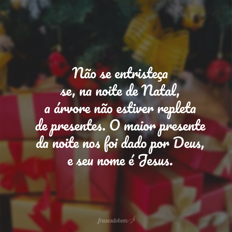 Não se entristeça se, na noite de Natal, a árvore não estiver repleta de presentes. O maior presente da noite nos foi dado por Deus, e seu nome é Jesus. 