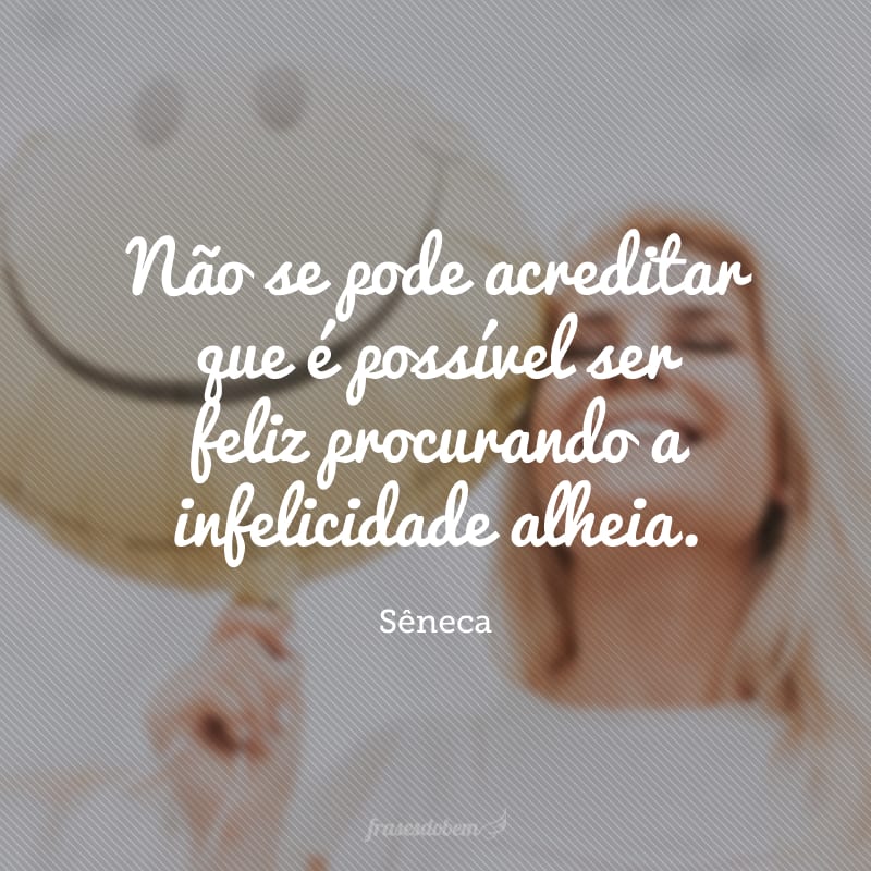 Não se pode acreditar que é possível ser feliz procurando a infelicidade alheia. 