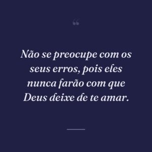 Não se preocupe com os seus erros, pois eles nunca farão com que Deus deixe de te amar.