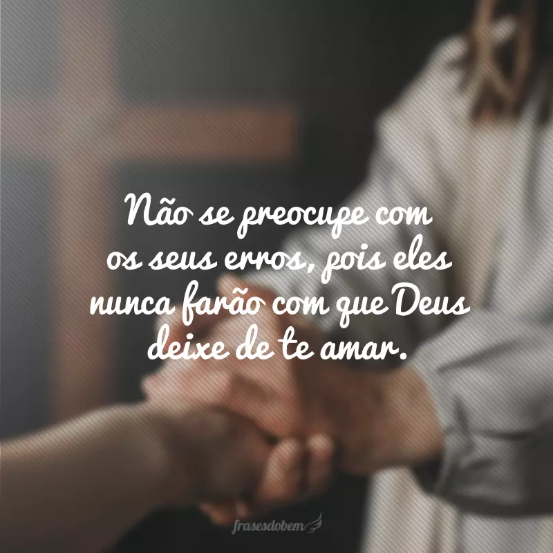 Não se preocupe com os seus erros, pois eles nunca farão com que Deus deixe de te amar. 