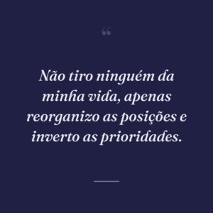 Não tiro ninguém da minha vida, apenas reorganizo as posições e inverto as prioridades.