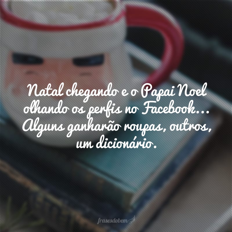 Natal chegando e o Papai Noel olhando os perfis no Facebook... Alguns ganharão roupas, outros, um dicionário.