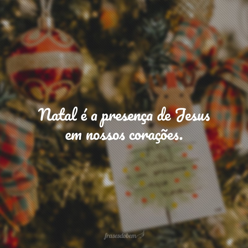 Natal é a presença de Jesus em nossos corações. Não só representa a fé, mas a vida, o nascimento do Filho de Deus, a consciência de família, amor, paz e felicidade. Que o sentido do Natal esteja sempre em seu coração. Boas Festas! 