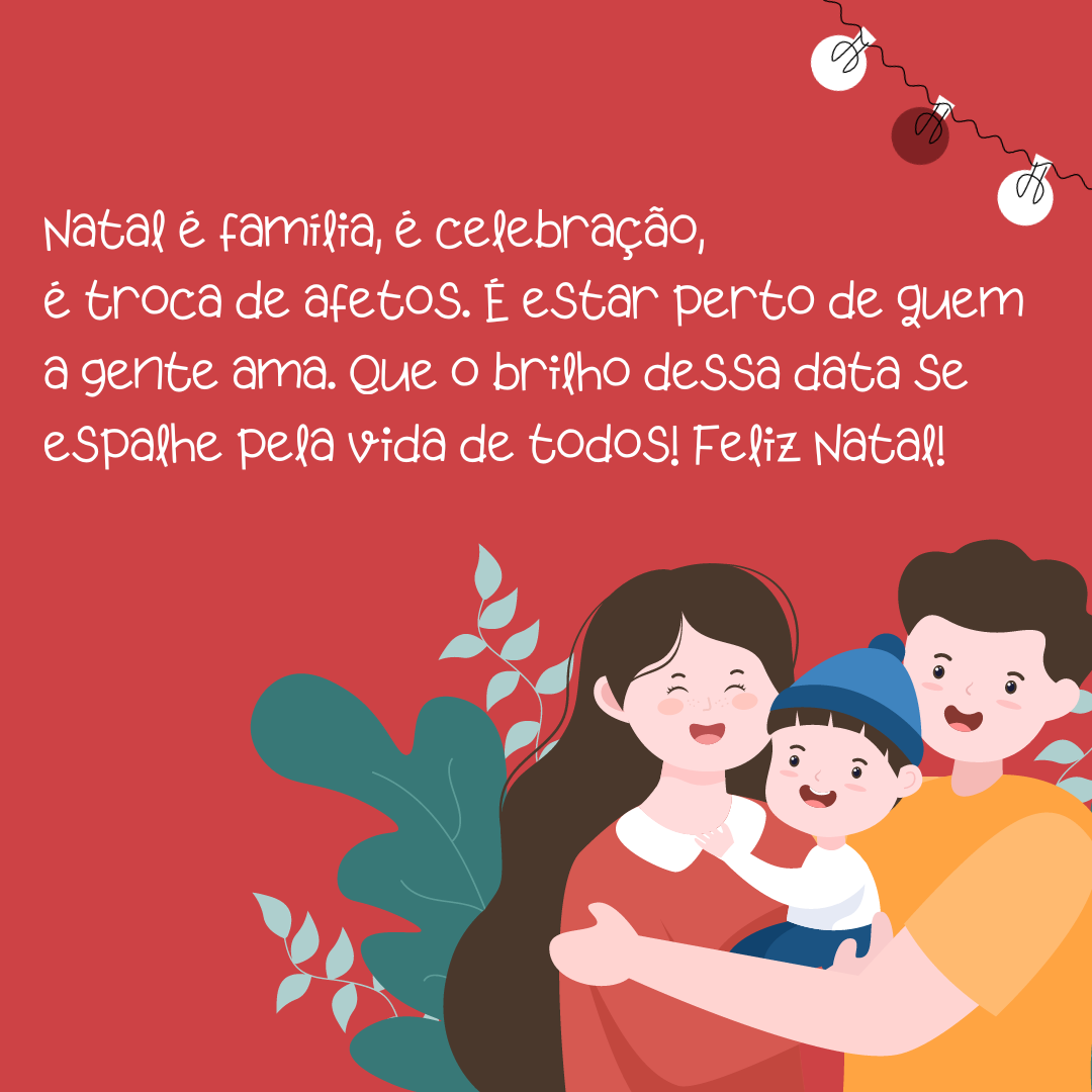 Natal é família, é celebração, é troca de afetos. É estar perto de quem a gente ama. Que o brilho dessa data se espalhe pela vida de todos! Feliz Natal!