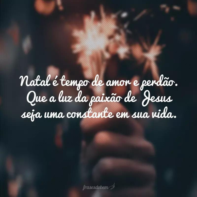 Natal é tempo de amor e perdão. Que a luz da paixão de Jesus seja uma constante em sua vida.