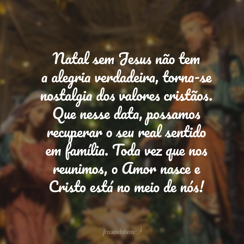 Natal sem Jesus não tem a alegria verdadeira, torna-se nostalgia dos valores cristãos. Que nesse data, possamos recuperar o seu real sentido em família. Toda vez que nos reunimos, o Amor nasce e Cristo está no meio de nós!