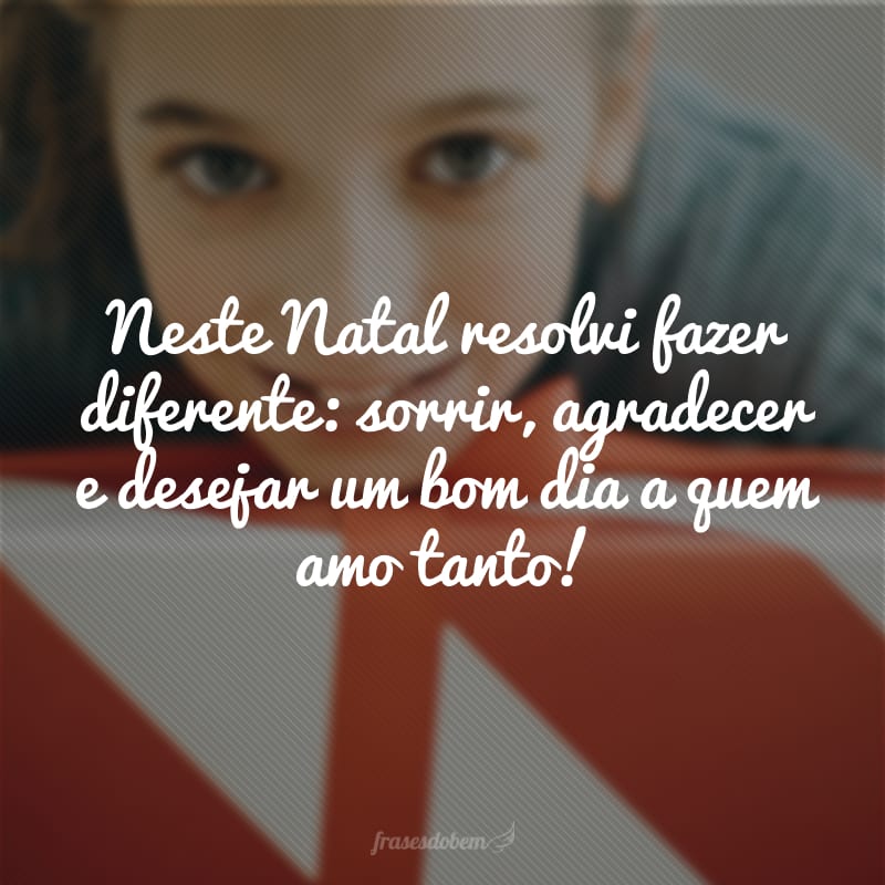 Neste Natal resolvi fazer diferente: sorrir, agradecer e desejar um bom dia a quem amo tanto! 