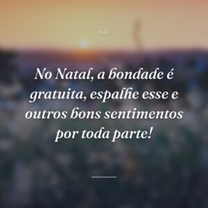 No Natal, a bondade é gratuita, espalhe esse e outros bons sentimentos por toda parte!
