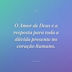 O Amor de Deus é a resposta para toda a dúvida presente no coração humano.