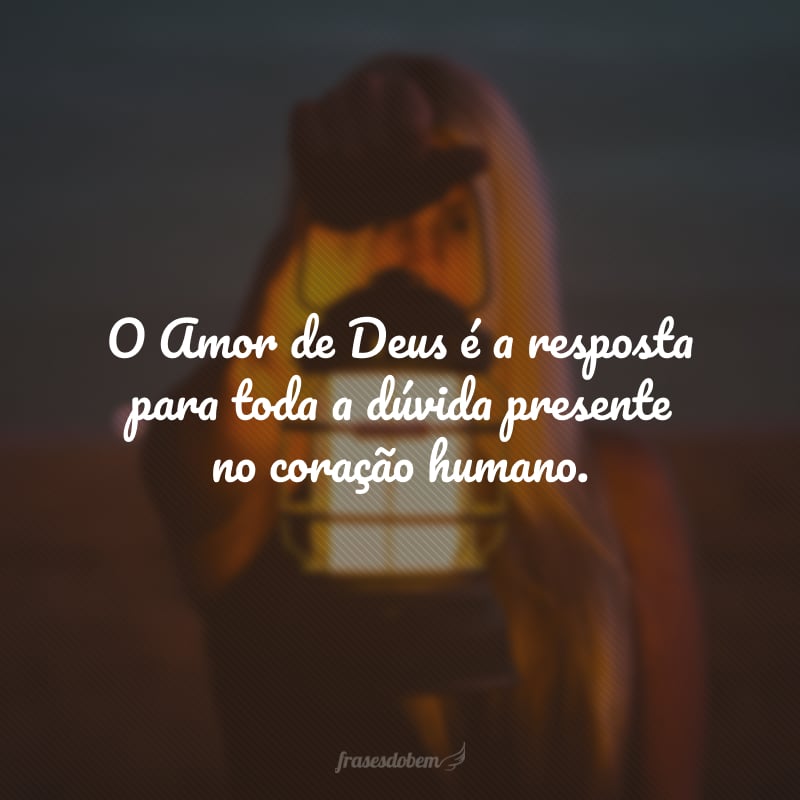 O Amor de Deus é a resposta para toda a dúvida presente no coração humano.