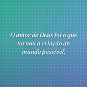 O amor de Deus foi o que tornou a criação do mundo possível.