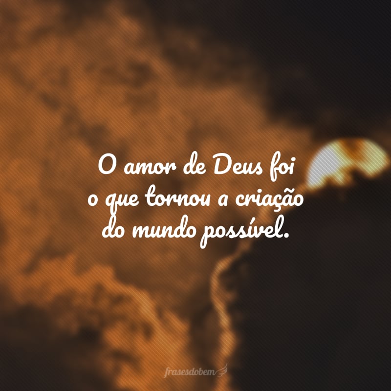 O amor de Deus foi o que tornou a criação do mundo possível.