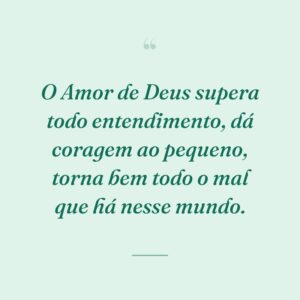 O Amor de Deus supera todo entendimento, dá coragem ao pequeno, torna bem todo o mal que há nesse mundo.