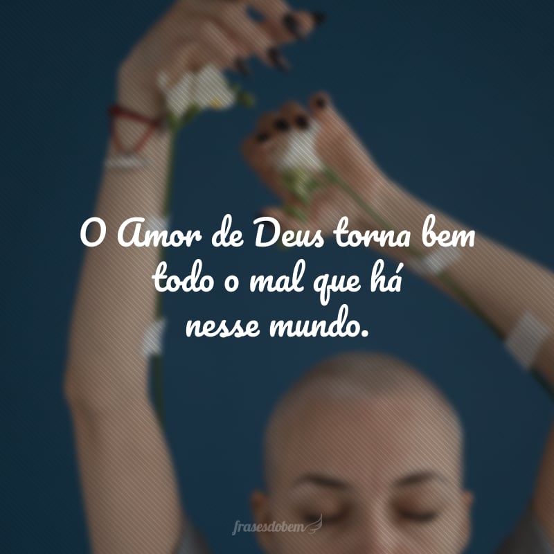 O Amor de Deus supera todo entendimento, dá coragem ao pequeno, torna bem todo o mal que há nesse mundo.