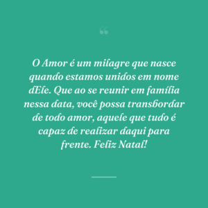 O Amor é um milagre que nasce quando estamos unidos em nome dEle. Que ao se reunir em família nessa data, você possa transbordar de todo amor, aquele que tudo é capaz de realizar daqui para frente. Feliz Natal!