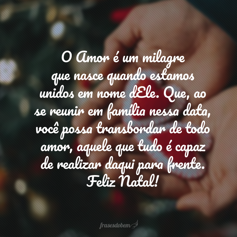 O Amor é um milagre que nasce quando estamos unidos em nome dEle. Que ao se reunir em família nessa data, você possa transbordar de todo amor, aquele que tudo é capaz de realizar daqui para frente. Feliz Natal! 