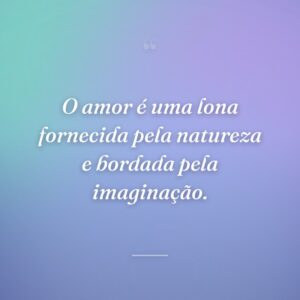 O amor é uma lona fornecida pela natureza e bordada pela imaginação.