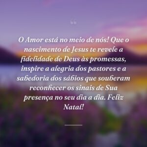 O Amor está no meio de nós! Que o nascimento de Jesus te revele a fidelidade de Deus às promessas, inspire a alegria dos pastores e a sabedoria dos sábios que souberam reconhecer os sinais de Sua presença no seu dia a dia. Feliz Natal!