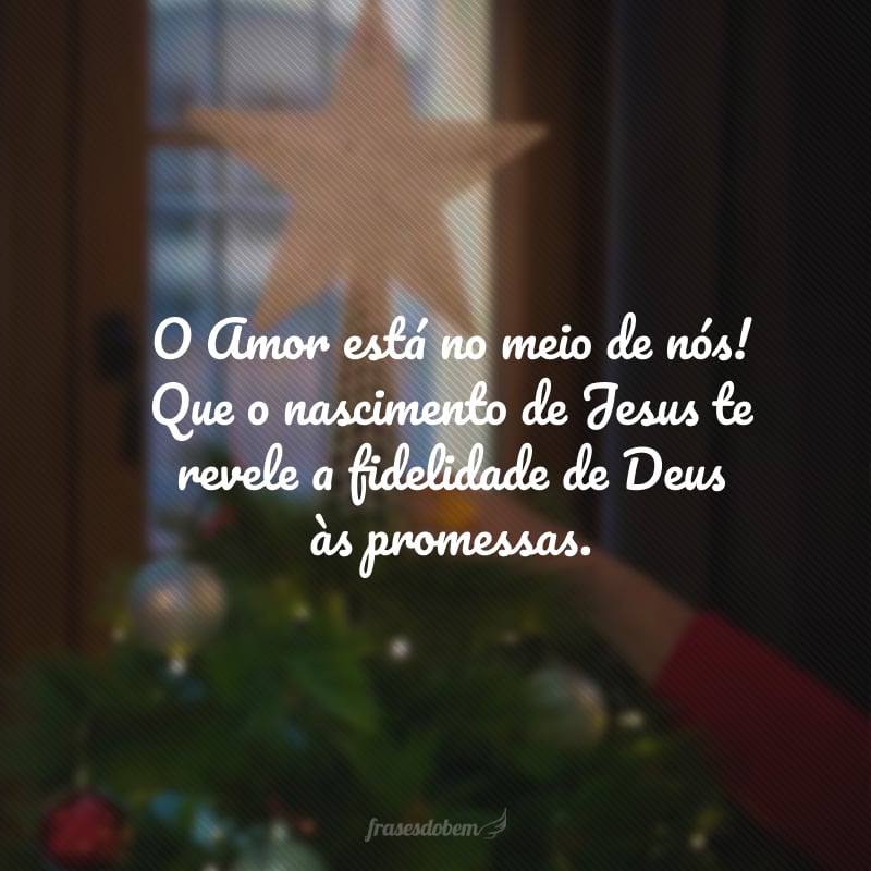 O Amor está no meio de nós! Que o nascimento de Jesus te revele a fidelidade de Deus às promessas, inspire a alegria dos pastores e a sabedoria dos sábios que souberam reconhecer os sinais de Sua presença no seu dia a dia. Feliz Natal!