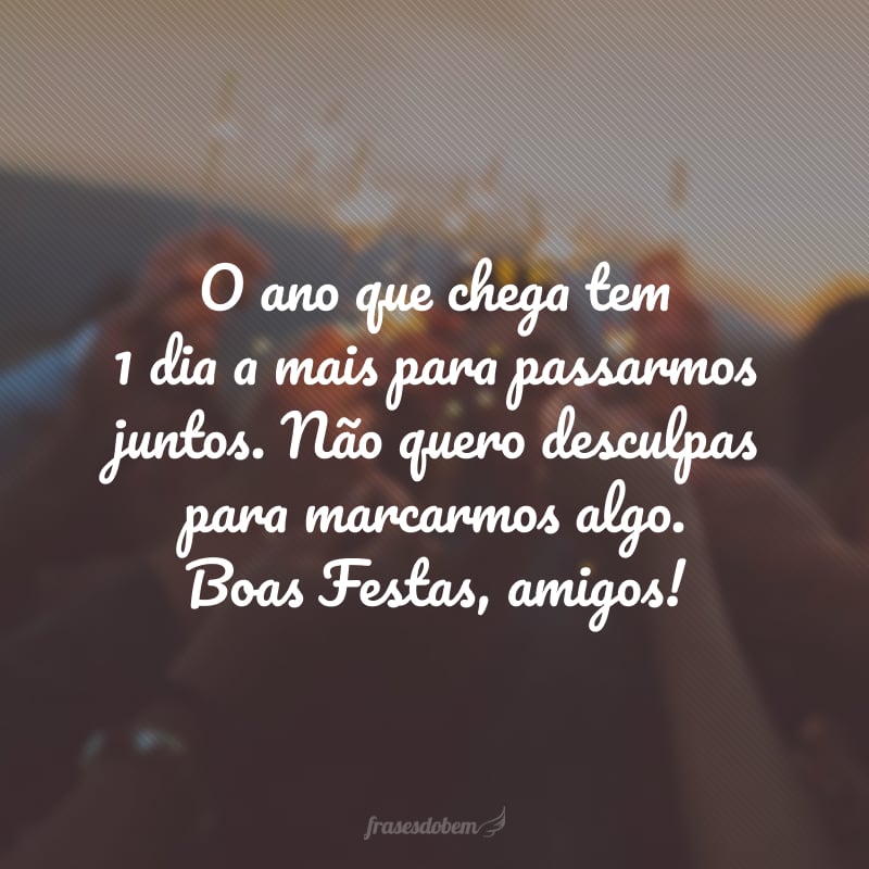 O ano que chega tem 1 dia a mais para passarmos juntos. Não quero desculpas para marcarmos algo. Boas Festas, amigos!