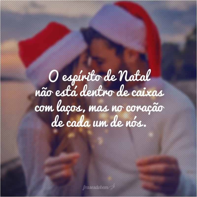 O espírito de Natal não está dentro de caixas com laços, mas no coração de cada um de nós.