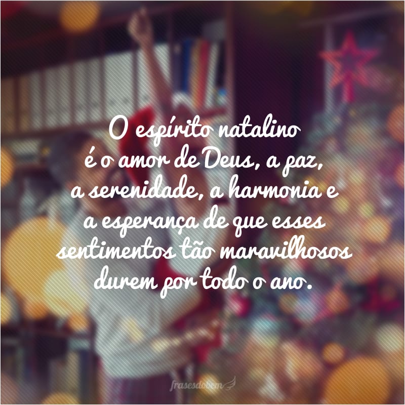 O espírito natalino é o amor de Deus, a paz, a serenidade, a harmonia e a esperança de que esses sentimentos tão maravilhosos durem por todo o ano.