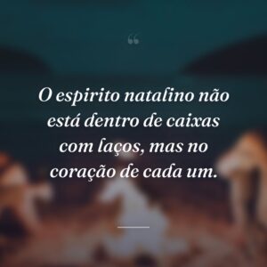 O espirito natalino não está dentro de caixas com laços, mas no coração de cada um.