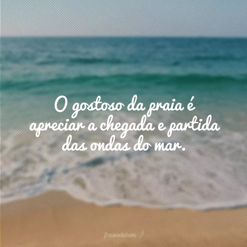 O gostoso da praia é apreciar a chegada e partida das ondas do mar.