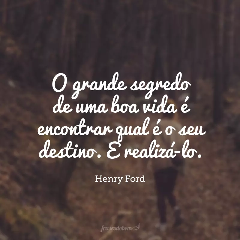 O grande segredo de uma boa vida é encontrar qual é o seu destino. E realizá-lo. 