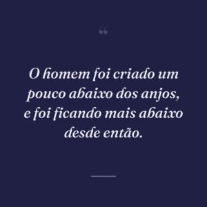 O homem foi criado um pouco abaixo dos anjos, e foi ficando mais abaixo desde então.