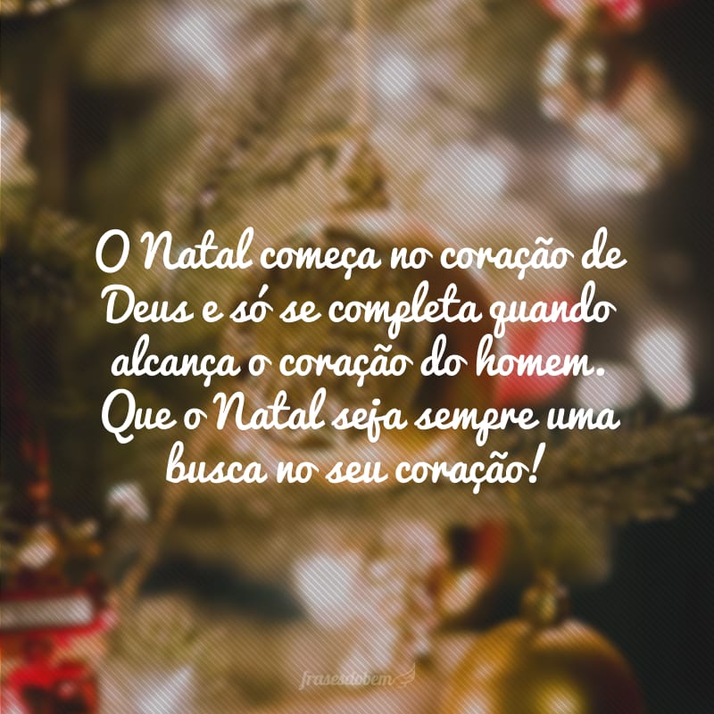 O Natal começa no coração de Deus e só se completa quando alcança o coração do homem. Que o Natal seja sempre uma busca no seu coração!