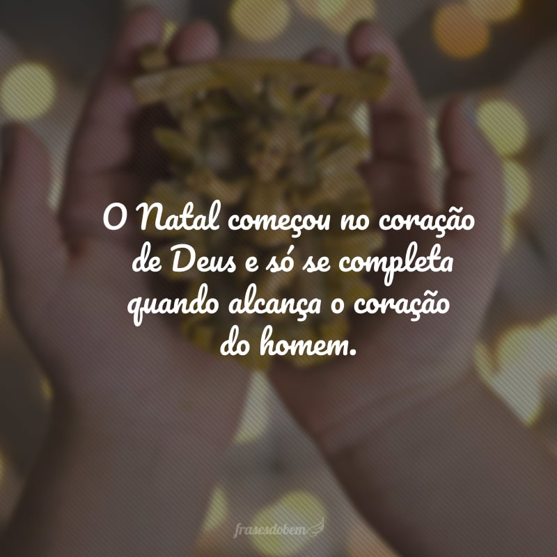 O Natal começou no coração de Deus e só se completa quando alcança o coração do homem.