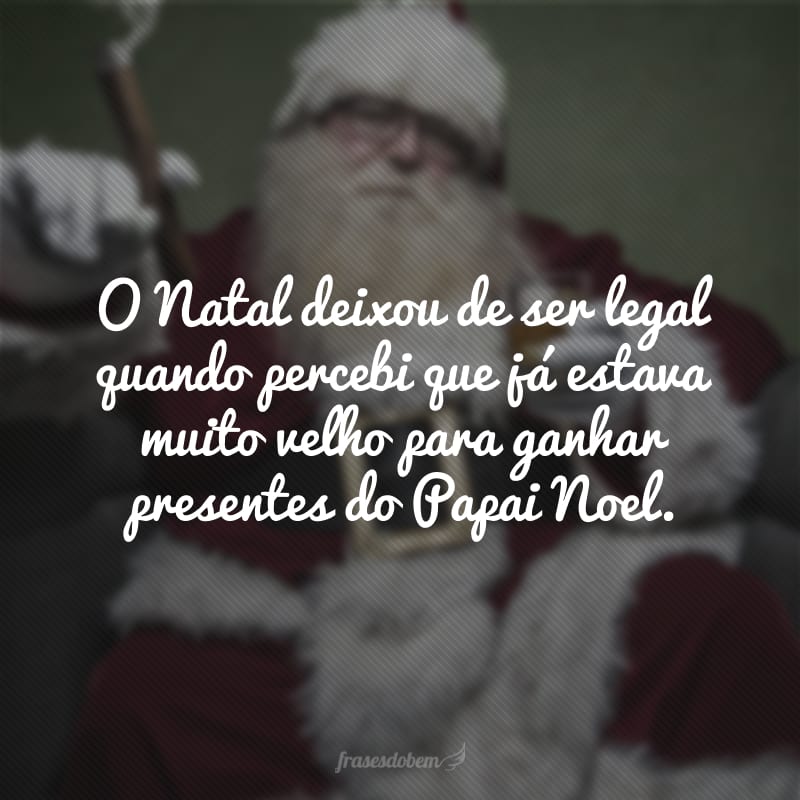 O Natal deixou de ser legal quando percebi que já estava muito velho para ganhar presentes do Papai Noel. 