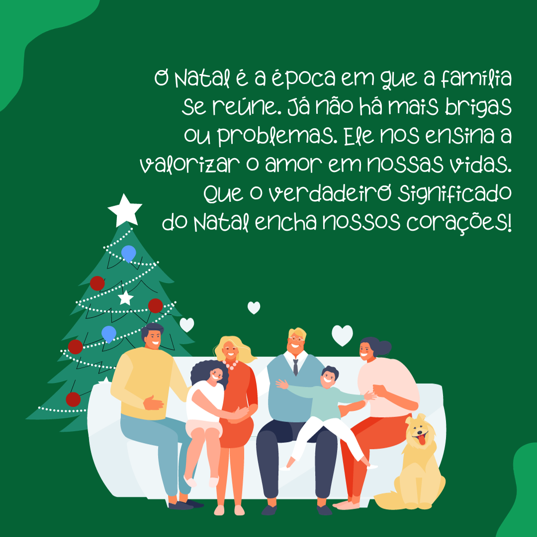 O Natal é a época em que a família se reúne. Já não há mais brigas ou problemas. Ele nos ensina a valorizar o amor em nossas vidas. Que o verdadeiro significado do Natal encha nosso coração!