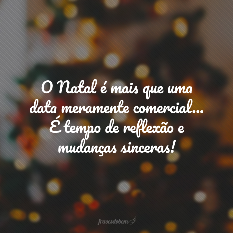 O Natal é mais que uma data meramente comercial... É tempo de reflexão e mudanças sinceras!