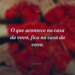 O que acontece na casa da vovó, fica na casa da vovó.
