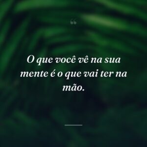 O que você vê na sua mente é o que vai ter na mão.