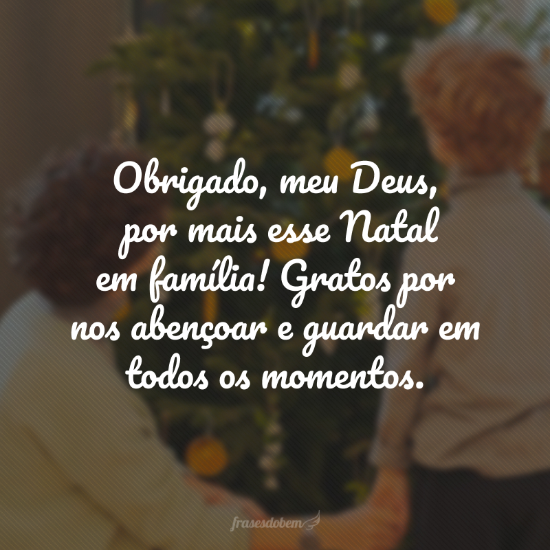 Obrigado, meu Deus, por mais esse Natal em família! Gratos por nos abençoar e guardar em todos os momentos.