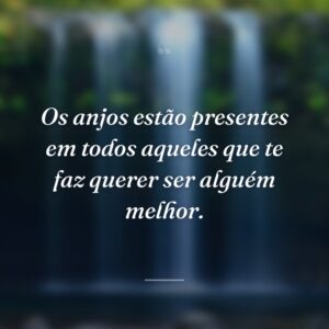 Os anjos estão presentes em todos aqueles que te faz querer ser alguém melhor.