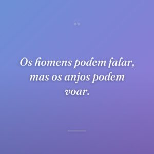 Os homens podem falar, mas os anjos podem voar.