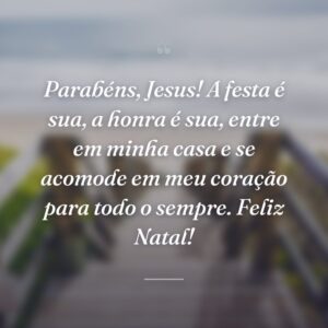 Parabéns, Jesus! A festa é sua, a honra é sua, entre em minha casa e se acomode em meu coração para todo o sempre. Feliz Natal!