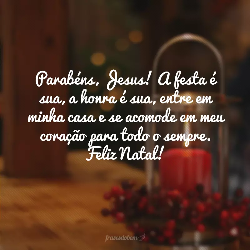 Parabéns, Jesus! A festa é sua, a honra é sua, entre em minha casa e se acomode em meu coração para todo o sempre. Feliz Natal!