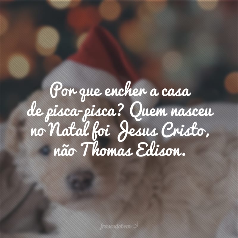 Por que encher a casa de pisca-pisca? Quem nasceu no Natal foi Jesus Cristo, não Thomas Edison.